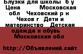 Блузки для школы, б/у › Цена ­ 400 - Московская обл., Чеховский р-н, Чехов г. Дети и материнство » Детская одежда и обувь   . Московская обл.